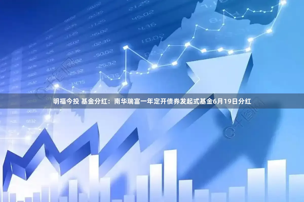 明福今投 基金分红：南华瑞富一年定开债券发起式基金6月19日分红