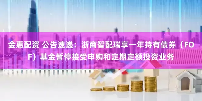 金惠配资 公告速递：浙商智配瑞享一年持有债券（FOF）基金暂停接受申购和定期定额投资业务