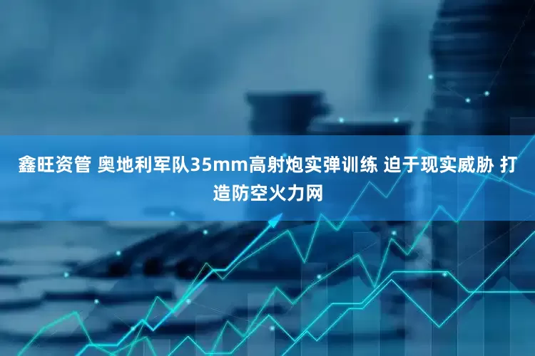 鑫旺资管 奥地利军队35mm高射炮实弹训练 迫于现实威胁 打造防空火力网