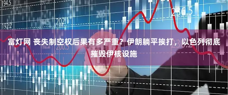 富灯网 丧失制空权后果有多严重？伊朗躺平挨打，以色列彻底摧毁伊核设施