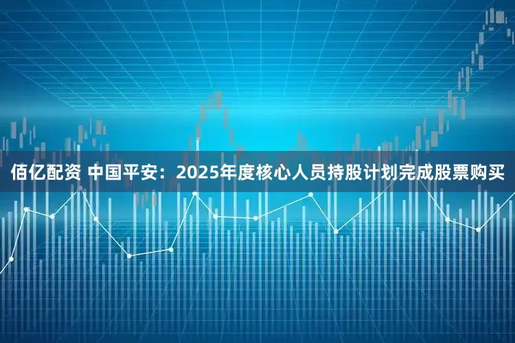 佰亿配资 中国平安：2025年度核心人员持股计划完成股票购买