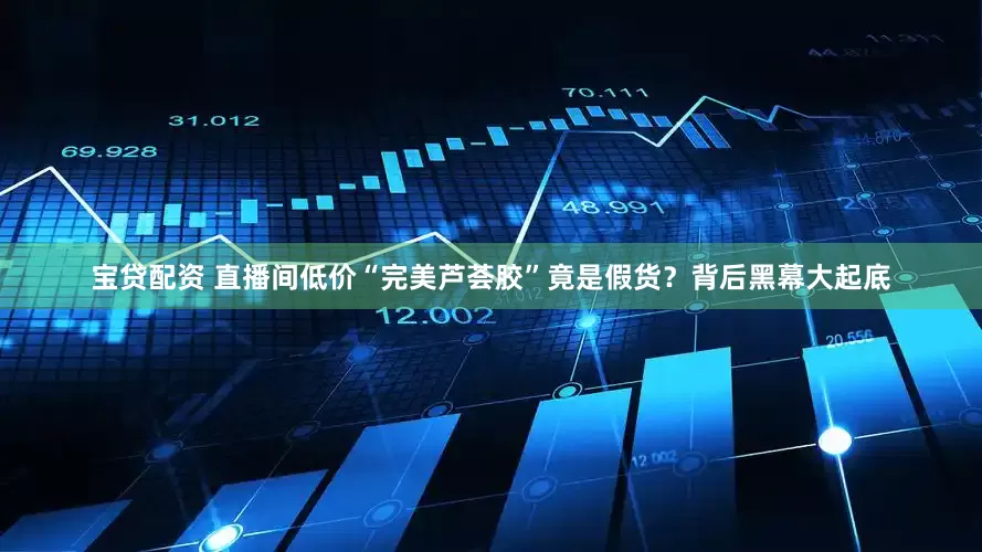宝贷配资 直播间低价“完美芦荟胶”竟是假货？背后黑幕大起底