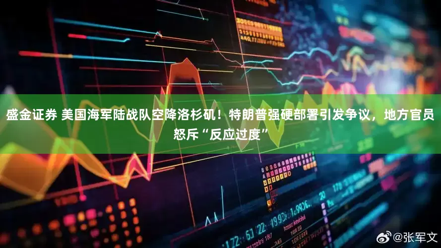 盛金证券 美国海军陆战队空降洛杉矶！特朗普强硬部署引发争议，地方官员怒斥“反应过度”