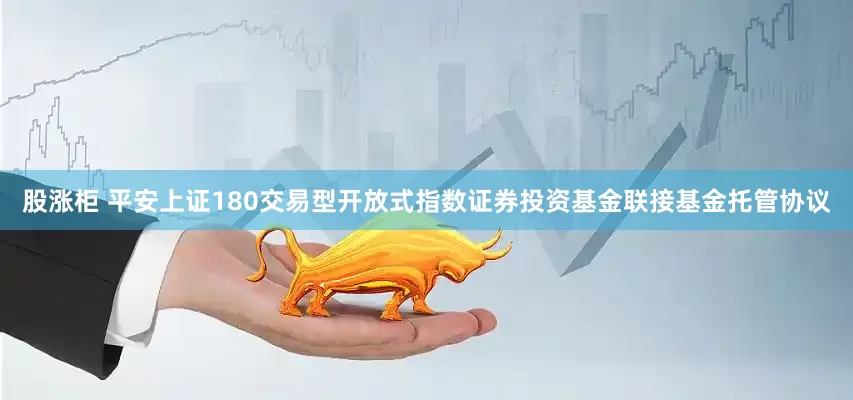 股涨柜 平安上证180交易型开放式指数证券投资基金联接基金托管协议