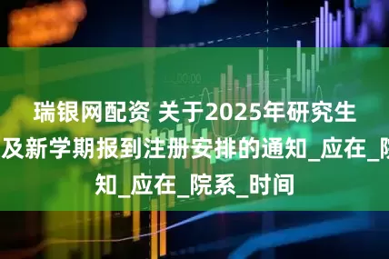 瑞银网配资 关于2025年研究生暑假放假及新学期报到注册安排的通知_应在_院系_时间