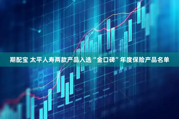 期配宝 太平人寿两款产品入选“金口碑”年度保险产品名单