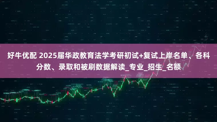 好牛优配 2025届华政教育法学考研初试+复试上岸名单、各科分数、录取和被刷数据解读_专业_招生_名额