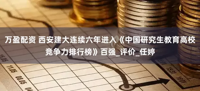 万盈配资 西安建大连续六年进入《中国研究生教育高校竞争力排行榜》百强_评价_任婷