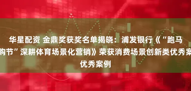 华星配资 金鼎奖获奖名单揭晓：浦发银行《“跑马嗨购节”深耕体育场景化营销》荣获消费场景创新类优秀案例