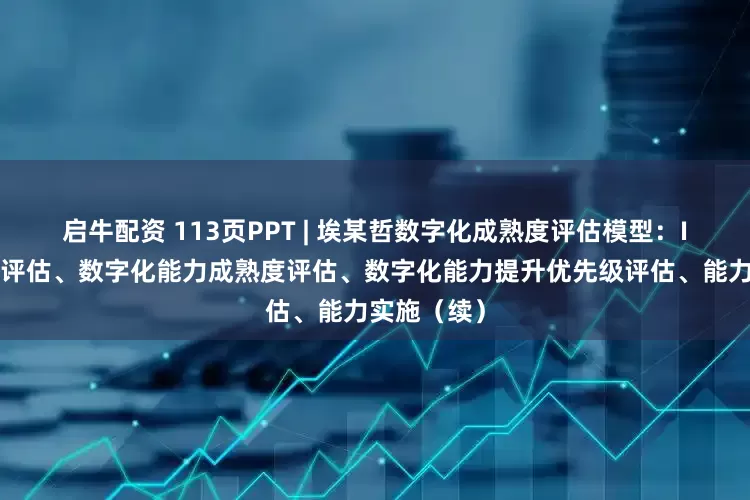 启牛配资 113页PPT | 埃某哲数字化成熟度评估模型：IT管控模式评估、数字化能力成熟度评估、数字化能力提升优先级评估、能力实施（续）