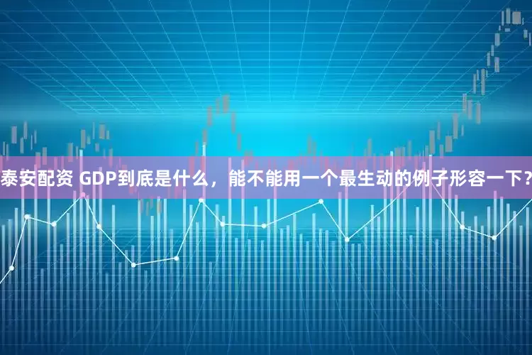 泰安配资 GDP到底是什么，能不能用一个最生动的例子形容一下？