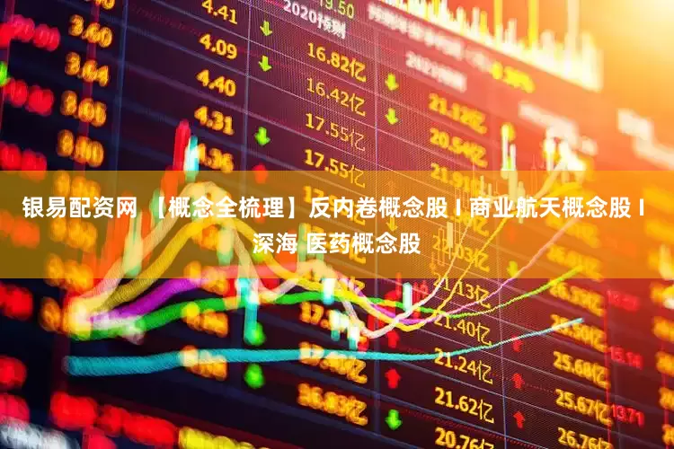 银易配资网 【概念全梳理】反内卷概念股 I 商业航天概念股 I 深海 医药概念股