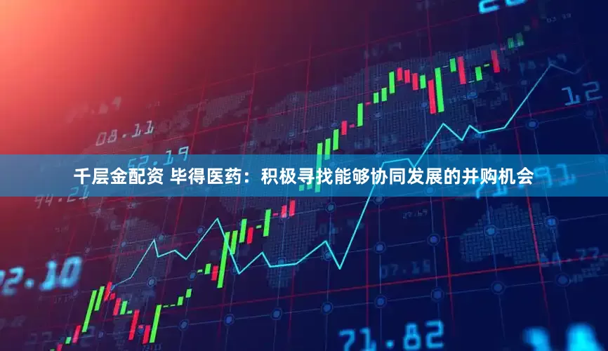 千层金配资 毕得医药：积极寻找能够协同发展的并购机会