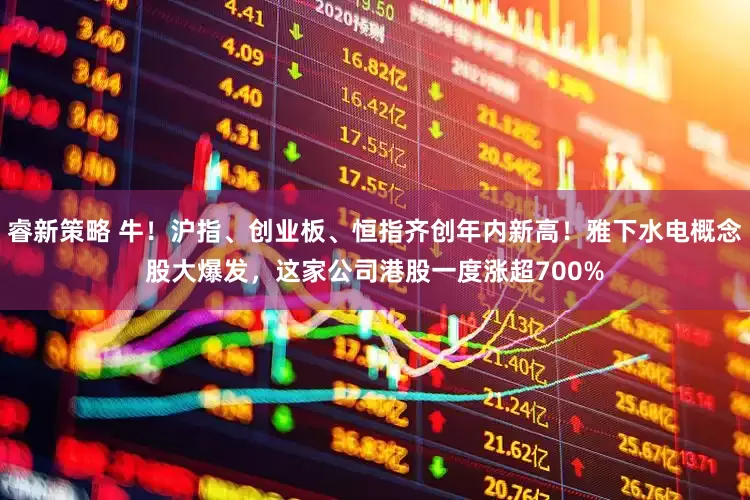 睿新策略 牛！沪指、创业板、恒指齐创年内新高！雅下水电概念股大爆发，这家公司港股一度涨超700%