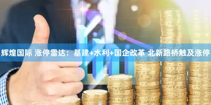 辉煌国际 涨停雷达：基建+水利+国企改革 北新路桥触及涨停