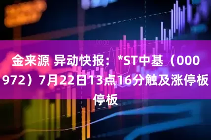 金来源 异动快报：*ST中基（000972）7月22日13点16分触及涨停板