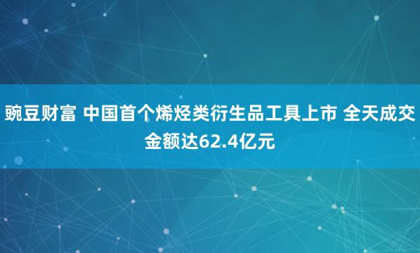 豌豆财富 中国首个烯烃类衍生品工具上市 全天成交金额达62.4亿元