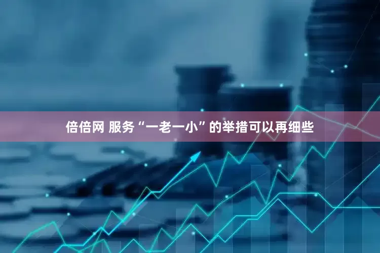 倍倍网 服务“一老一小”的举措可以再细些