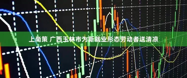 上尚策 广西玉林市为新就业形态劳动者送清凉