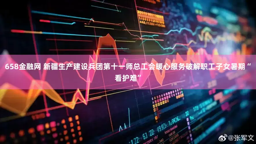 658金融网 新疆生产建设兵团第十一师总工会暖心服务破解职工子女暑期“看护难”