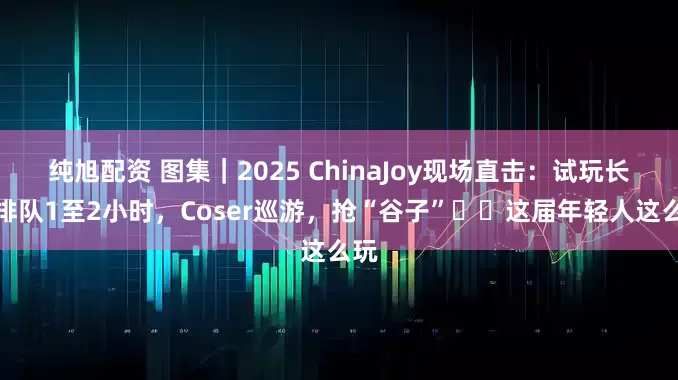 纯旭配资 图集｜2025 ChinaJoy现场直击：试玩长龙排队1至2小时，Coser巡游，抢“谷子”⋯⋯这届年轻人这么玩