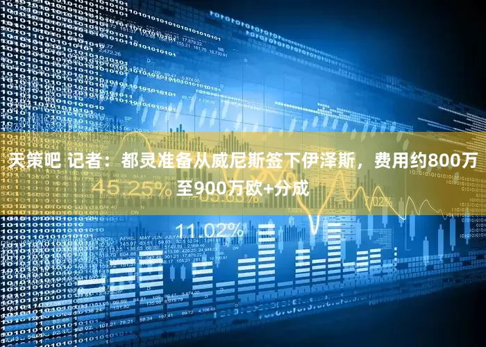 天策吧 记者：都灵准备从威尼斯签下伊泽斯，费用约800万至900万欧+分成