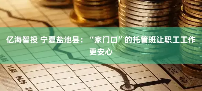 亿海智投 宁夏盐池县：“家门口”的托管班让职工工作更安心