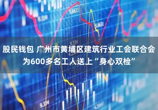 股民钱包 广州市黄埔区建筑行业工会联合会为600多名工人送上“身心双检”