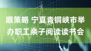 顺策略 宁夏青铜峡市举办职工亲子阅读读书会