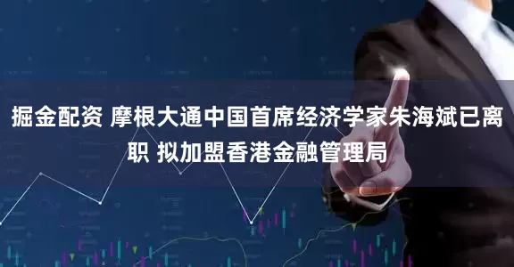 掘金配资 摩根大通中国首席经济学家朱海斌已离职 拟加盟香港金融管理局