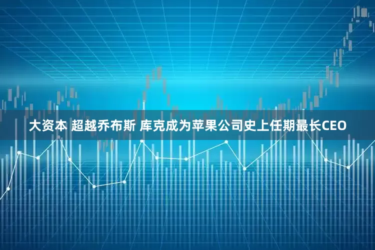 大资本 超越乔布斯 库克成为苹果公司史上任期最长CEO