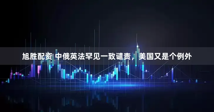 旭胜配资 中俄英法罕见一致谴责，美国又是个例外