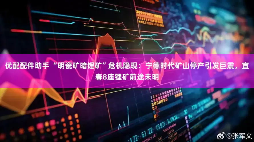 优配配件助手 “明瓷矿暗锂矿”危机隐现：宁德时代矿山停产引发巨震，宜春8座锂矿前途未明