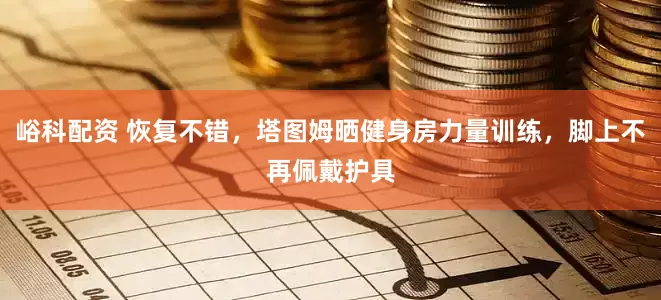 峪科配资 恢复不错，塔图姆晒健身房力量训练，脚上不再佩戴护具