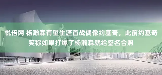 悦倍网 杨瀚森有望生涯首战偶像约基奇，此前约基奇笑称如果打爆了杨瀚森就给签名合照