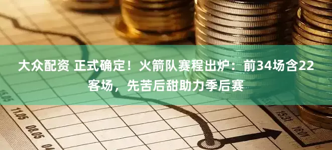 大众配资 正式确定！火箭队赛程出炉：前34场含22客场，先苦后甜助力季后赛
