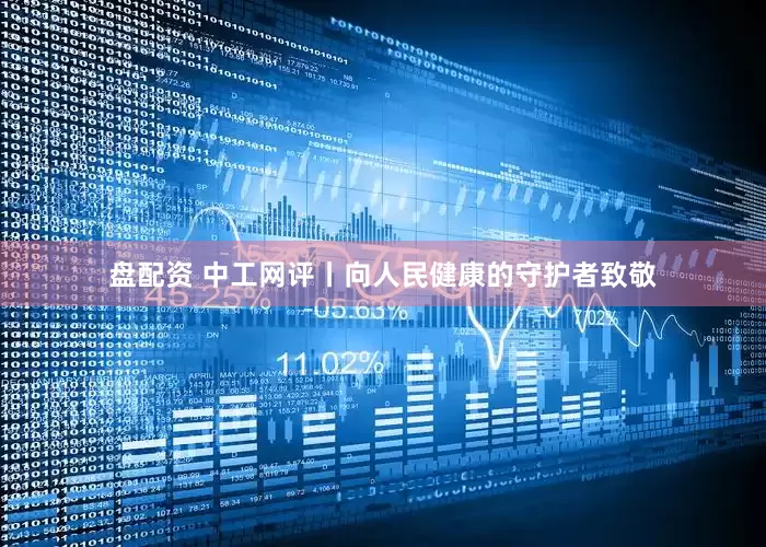 盘配资 中工网评丨向人民健康的守护者致敬