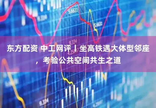 东方配资 中工网评丨坐高铁遇大体型邻座，考验公共空间共生之道
