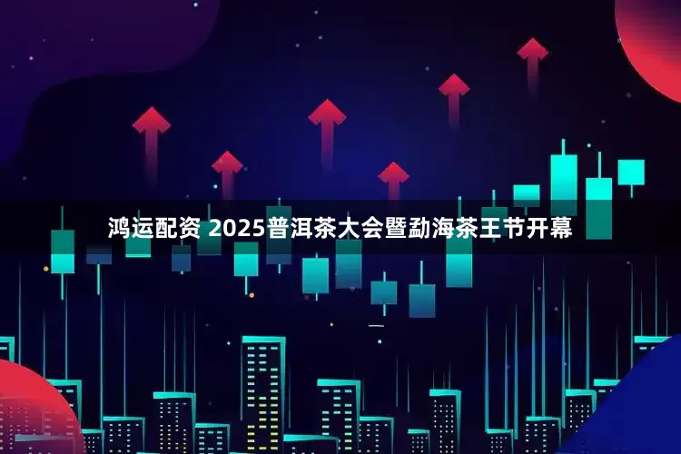 鸿运配资 2025普洱茶大会暨勐海茶王节开幕