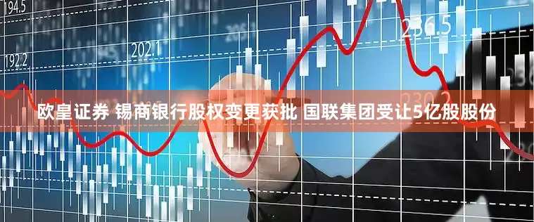 欧皇证券 锡商银行股权变更获批 国联集团受让5亿股股份