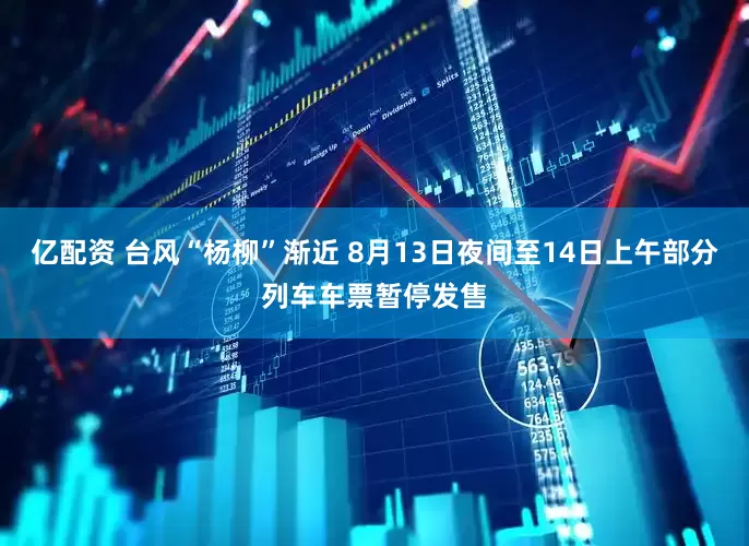 亿配资 台风“杨柳”渐近 8月13日夜间至14日上午部分列车车票暂停发售