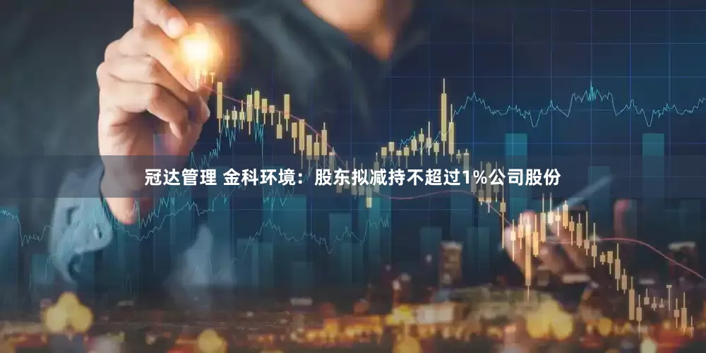 冠达管理 金科环境：股东拟减持不超过1%公司股份
