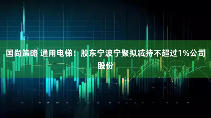 国尚策略 通用电梯：股东宁波宁聚拟减持不超过1%公司股份