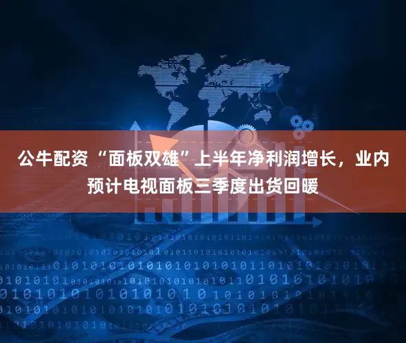 公牛配资 “面板双雄”上半年净利润增长，业内预计电视面板三季度出货回暖