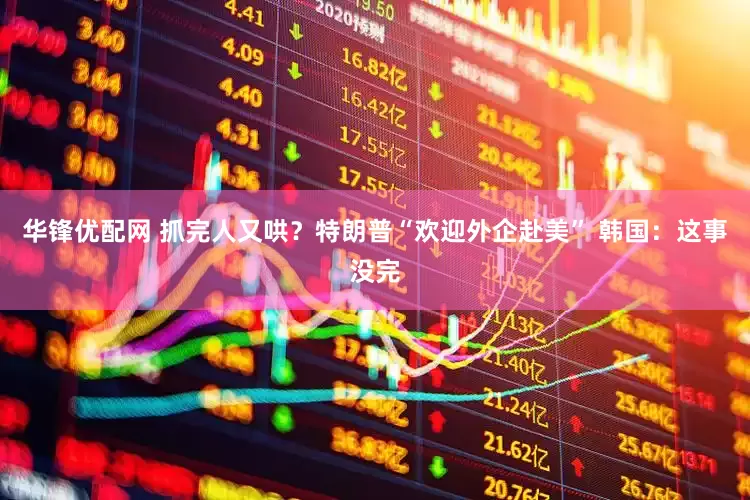 华锋优配网 抓完人又哄？特朗普“欢迎外企赴美” 韩国：这事没完