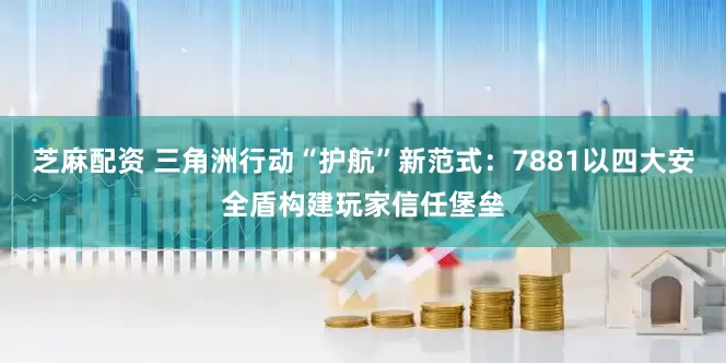 芝麻配资 三角洲行动“护航”新范式：7881以四大安全盾构建玩家信任堡垒