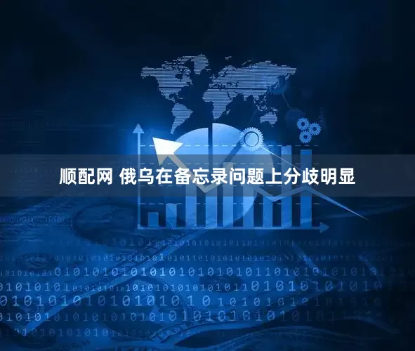 顺配网 俄乌在备忘录问题上分歧明显