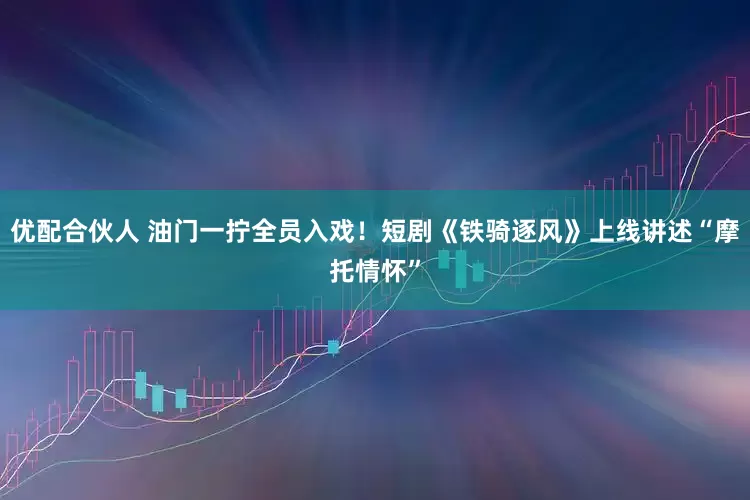 优配合伙人 油门一拧全员入戏!短剧《铁骑逐风》上线讲述“摩托情怀”