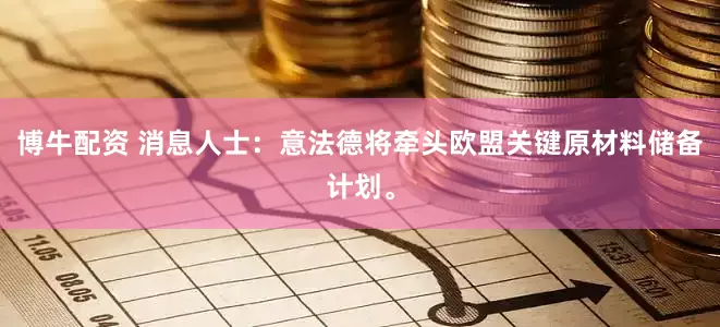 博牛配资 消息人士：意法德将牵头欧盟关键原材料储备计划。