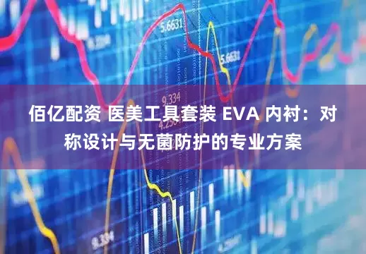 佰亿配资 医美工具套装 EVA 内衬：对称设计与无菌防护的专业方案